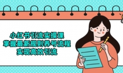 （14897期）小红书引流实操课，掌握最新规则养号流程，实现高效引流