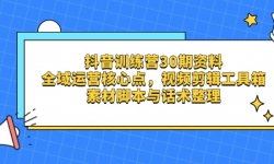 （14366期）抖音训练营30期资料，全域运营核心点，视频剪辑工具箱 素材脚本与话术整理