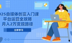 （14924期）2025自媒体创富入门课，平台运营全攻略，月入2万变现路径