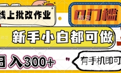 （14914期）线上批改作业 0门槛 新手小白都可做 日入300+ 有手机即可
