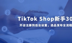 （14960期）TikTok Shop新手30课，开店注册到后台设置，选品发布全流程教学