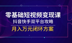 （14988期）零基础短视频变现课，抖音快手双平台攻略，月入万元闭环方案
