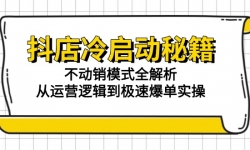 （15001期）抖店冷启动秘籍：不动销模式全解析，从运营逻辑到极速爆单实操