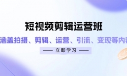 （14457期）短视频剪辑运营班：涵盖拍摄、剪辑、运营、引流、变现等内容