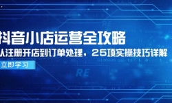 （14939期）抖音小店运营全攻略，从注册开店到订单处理，25项实操技巧详解