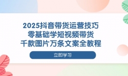 （14381期）2025抖音带货运营技巧，零基础学短视频带货，千款图片万条文案全教程