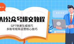 （14977期）AI公众号爆文教程，GPT快速生成技巧，多账号矩阵运营核心技巧