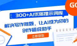 （14968期）300+AI优质提示词库，解决写作难题，让AI成为你的创作超级助手