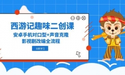 （14876期）西游记趣味二创课，安卓手机对口型+声音克隆，影视剧改编全流程