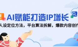 （14911期）AI赋能打造IP增长，人设定位方法，平台算法拆解，爆款内容创作