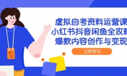 （14938期）虚拟自考资料运营课，小红书抖音闲鱼全攻略，爆款内容创作与变现