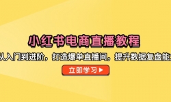 （14873期）小红书电商直播教程，从入门到进阶，打造爆单直播间，提升数据复盘能力