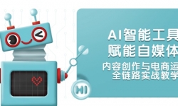 （14949期）AI智能工具赋能自媒体，内容创作与电商运营，全链路实战教学