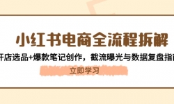（14770期）小红书电商全流程拆解：开店选品+爆款笔记创作，截流曝光与数据复盘指南