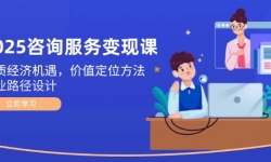 （14909期）2025咨询服务变现课：新质经济机遇，价值定位方法，商业路径设计