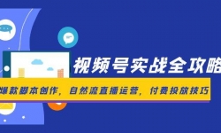 （14925期）视频号实战全攻略，爆款脚本创作，自然流直播运营，付费投放技巧