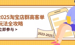 （14603期）2025淘宝店群高客单玩法全攻略，把握高客单关键技巧，精通全周期运营