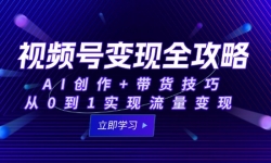 （15007期）视频号变现全攻略：AI创作+带货技巧，从0到1实现流量变现