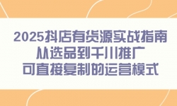 （14983期）2025抖店有货源实战指南，从选品到千川推广，可直接复制的运营模式