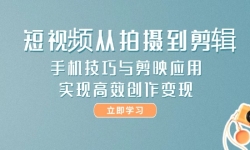 （14867期）短视频从拍摄到剪辑，手机技巧与剪映应用，实现高效创作变现