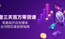 （14995期）抖音三天百万带货课，零基础开店到爆单，全流程实操录屏指南