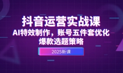（14918期）抖音运营实战课，AI特效制作，账号五件套优化，爆款选题策略