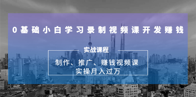 【勇锶1947期】0基础小白学习录制视频课开发赚钱：制作、推广、赚钱视频课 实操月入过万-勇锶商机网