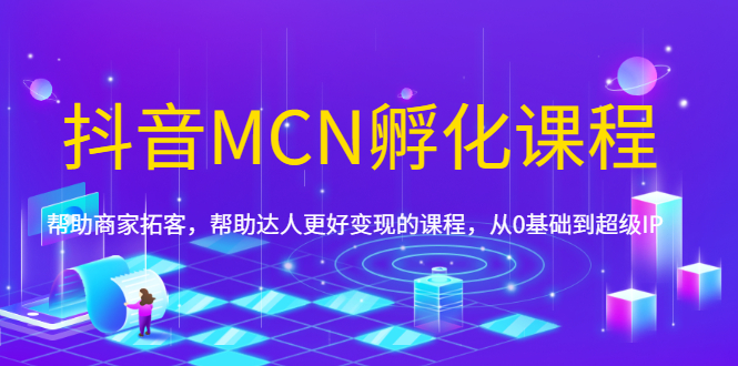 抖音MCN孵化课程，帮助商家拓客，帮助达人更好变现的课程，从0基础到超级IP