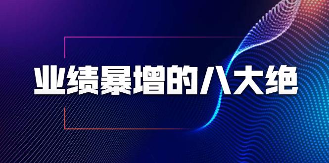 【副业项目1985期】业绩暴增的八大绝招，销售员必须掌握的硬核技能（9节视频课程）-知行副业网