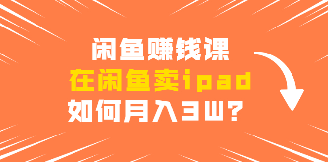 闲鱼赚钱课：在闲鱼卖ipad，如何月入3W？详细操作教程