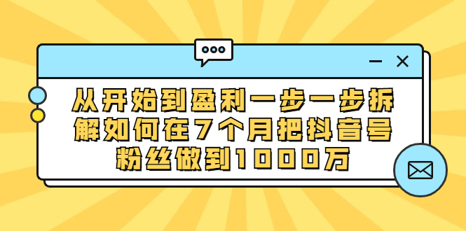 【第2179期】从开始到盈利一步一步拆解如何在7个月把抖音号粉丝做到1000万-勇锶商机网