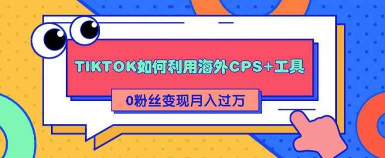 【第2220期】TIKTOK如何利用海外CPS+工具 0粉丝轻松变现月入过万-勇锶商机网