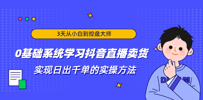 【第2217期】3天从小白到控盘大师，0基础系统学习抖音直播卖货 实现日出千单的实操方法-勇锶商机网