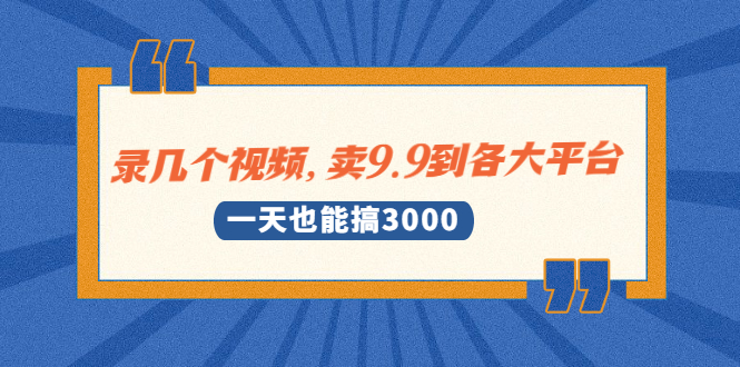 录几个视频，卖9.9到各大平台，一天也能搞3000+