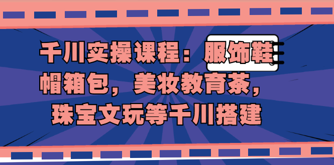 千川实操课程：服饰鞋帽箱包，美妆教育茶，珠宝文玩等千川搭建