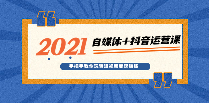 2021最新自媒体+抖音运营课，手把手教你玩转短视频变现赚钱