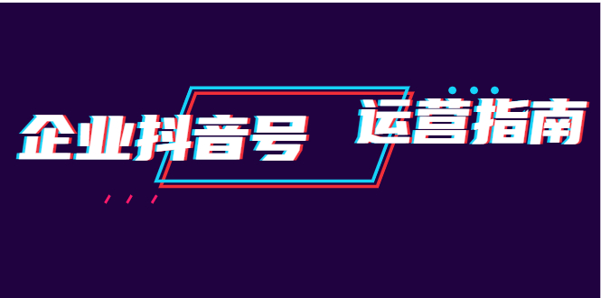 企业抖音号运营指南：内容规划+运营策略+运营方法，快速掌握企业号运营