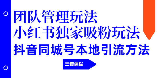 团队管理玩法+小红书独家吸粉玩法+抖音同城号本地引流方法（三套课程）