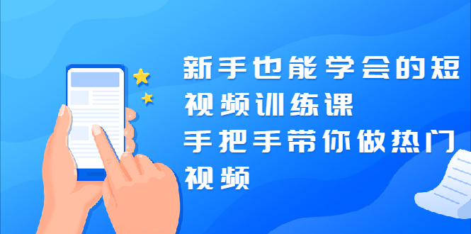 新手也能学会的短视频训练课：手把手带你做热门视频，轻松变网红！