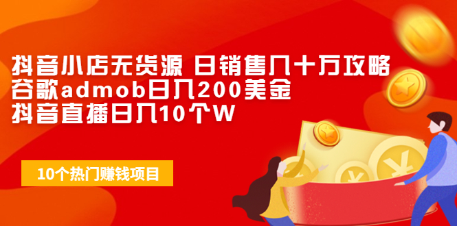 抖音小店无货源 日销售几十万攻略+谷歌admob日入200美金+抖音直播日入10个W