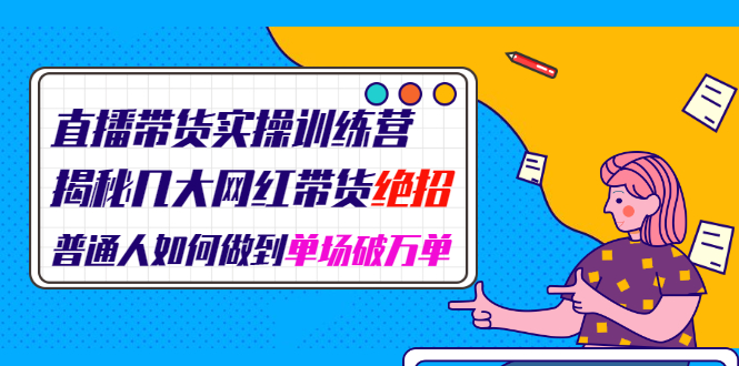 直播带货实操训练营：揭秘几大网红带货绝招：普通人如何做到单场破万单