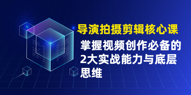 导演拍摄剪辑核心课，掌握视频创作必备的2大实战能力与底层思维