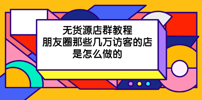 货源店群教程，朋友圈那些几万访客的店是怎么做的