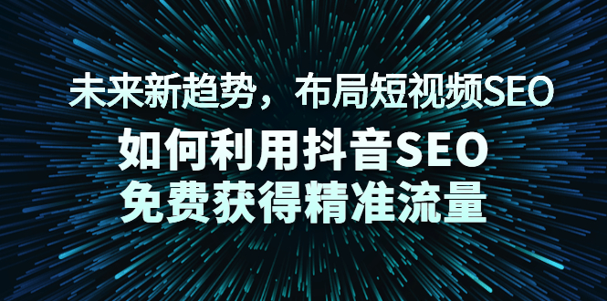 未来新趋势，布局短视频SEO，如何利用抖音SEO免费获得精准流量（3节课）