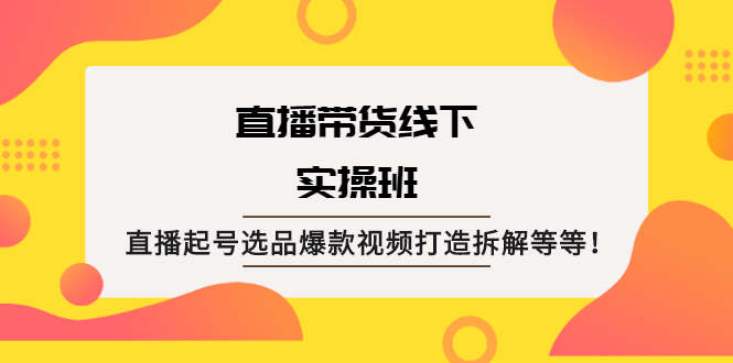 直播带货线下实操班：直播起号选品爆款视频打造拆解等等！