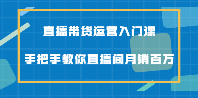 直播带货运营入门课，手把手教你直播间月销百万