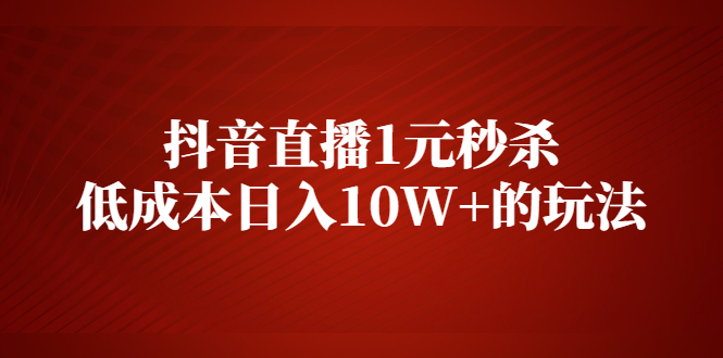 抖音直播1元秒杀，低成本日入10W+的玩法【视频课程】