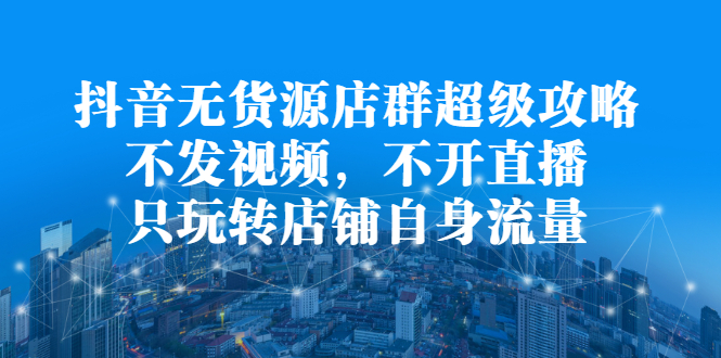 抖音无货源店群超级攻略：不发视频，不开直播，只玩转店铺自身流量 