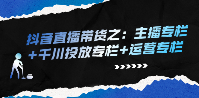 抖音直播带货之：主播专栏+千川投放专栏+运营专栏