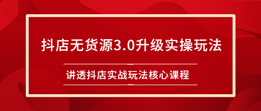 雷子抖店无货源3.0升级实操玩法：讲透抖店实战玩法核心课程